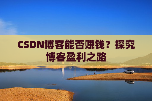 CSDN博客能否赚钱？探究博客盈利之路