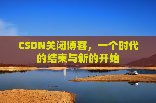 CSDN关闭博客，一个时代的结束与新的开始